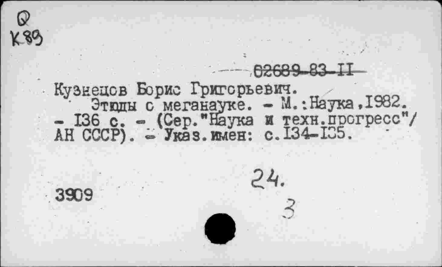 ﻿0
Кузнецов Борис Григорьевич. / Эткщы с меганауке. - Л.:Наука
- 136 с. •= (Сер."Наука и техн.прогресс"/ АН СССР). - Указ.имен: с. 134-135.
3909